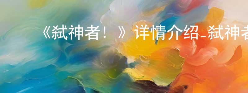 ﻿陈保银发布﻿《弑神者！》详情介绍_弑神者！已完结在线观看_弑神者！迅雷下载_日漫